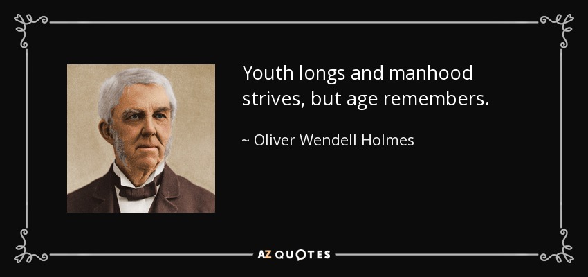 Youth longs and manhood strives, but age remembers. - Oliver Wendell Holmes Sr. 