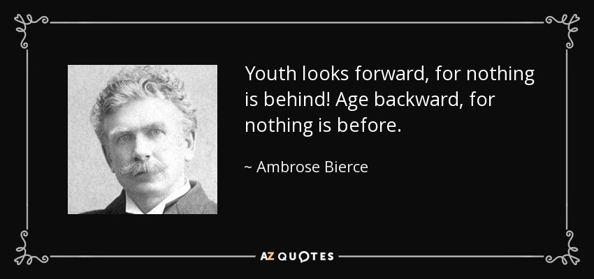 Youth looks forward, for nothing is behind! Age backward, for nothing is before. - Ambrose Bierce