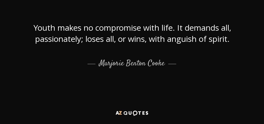 Youth makes no compromise with life. It demands all, passionately; loses all, or wins, with anguish of spirit. - Marjorie Benton Cooke