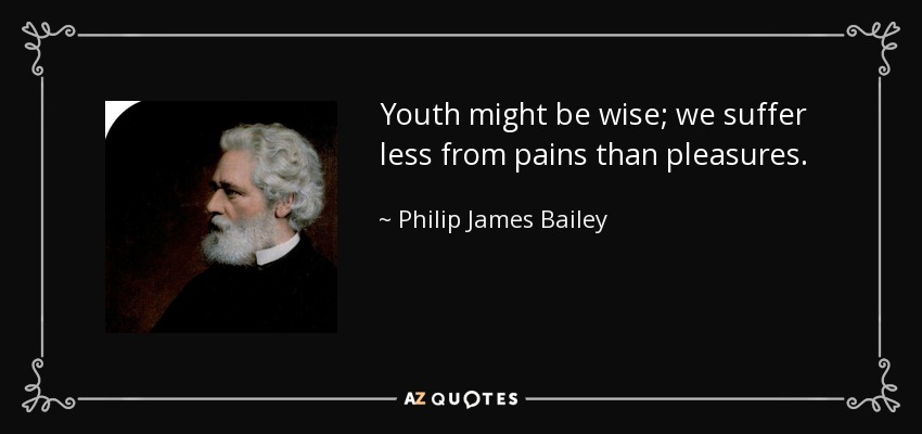 Youth might be wise; we suffer less from pains than pleasures. - Philip James Bailey