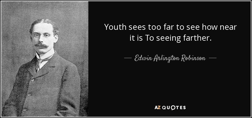 Youth sees too far to see how near it is To seeing farther. - Edwin Arlington Robinson