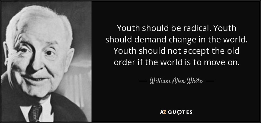 Youth should be radical. Youth should demand change in the world. Youth should not accept the old order if the world is to move on. - William Allen White