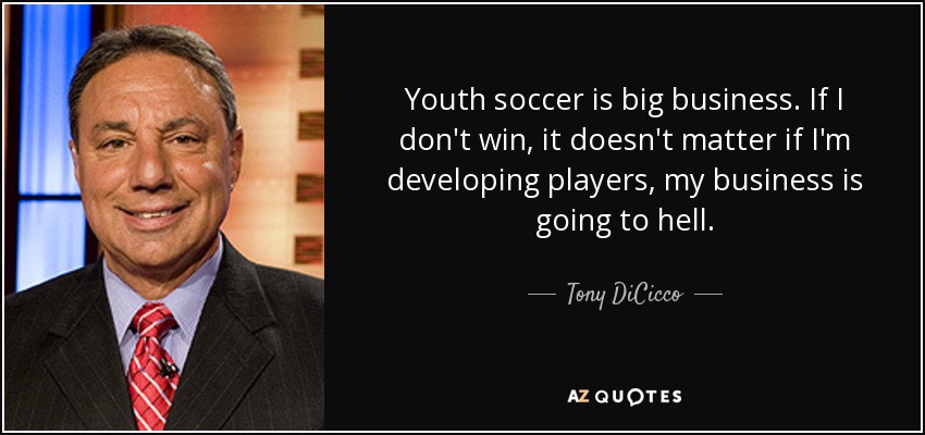 Youth soccer is big business. If I don't win, it doesn't matter if I'm developing players, my business is going to hell. - Tony DiCicco