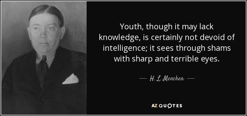 Youth, though it may lack knowledge, is certainly not devoid of intelligence; it sees through shams with sharp and terrible eyes. - H. L. Mencken