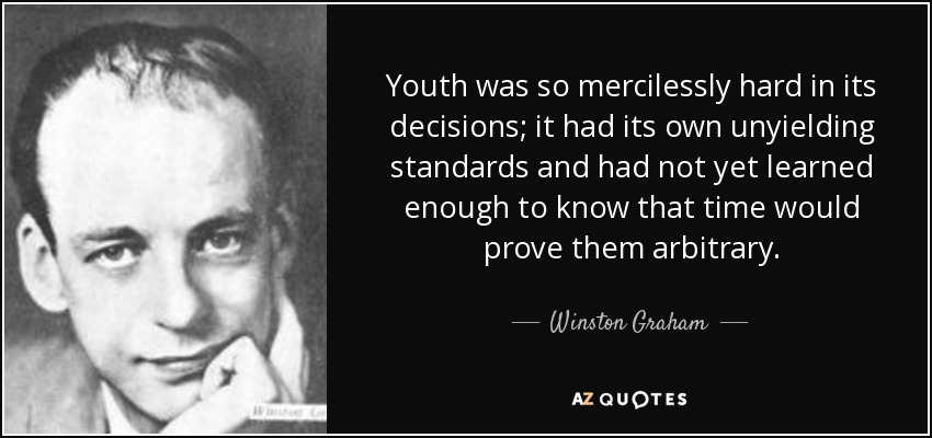 Youth was so mercilessly hard in its decisions; it had its own unyielding standards and had not yet learned enough to know that time would prove them arbitrary. - Winston Graham