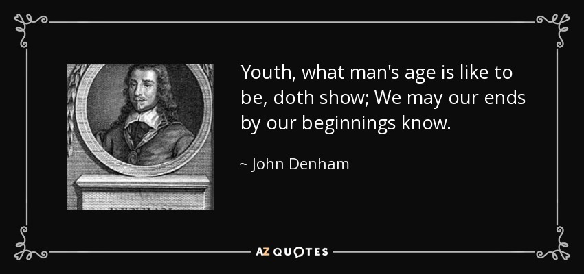 Youth, what man's age is like to be, doth show; We may our ends by our beginnings know. - John Denham