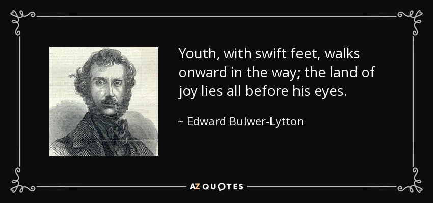 Youth, with swift feet, walks onward in the way; the land of joy lies all before his eyes. - Edward Bulwer-Lytton, 1st Baron Lytton
