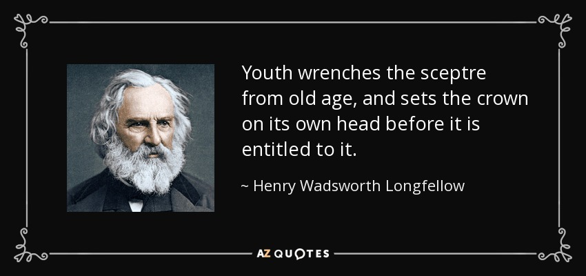 Youth wrenches the sceptre from old age, and sets the crown on its own head before it is entitled to it. - Henry Wadsworth Longfellow