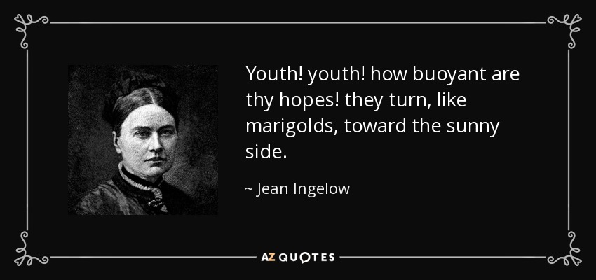 Youth! youth! how buoyant are thy hopes! they turn, like marigolds, toward the sunny side. - Jean Ingelow