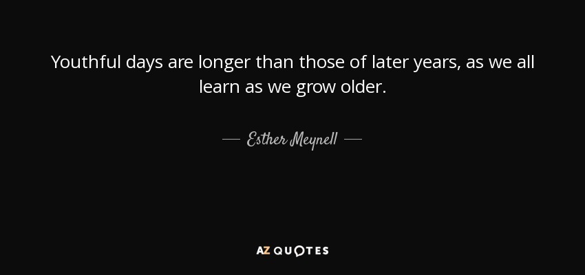 Youthful days are longer than those of later years, as we all learn as we grow older. - Esther Meynell