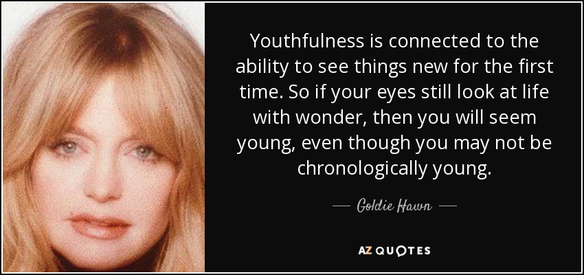 Youthfulness is connected to the ability to see things new for the first time. So if your eyes still look at life with wonder, then you will seem young, even though you may not be chronologically young. - Goldie Hawn