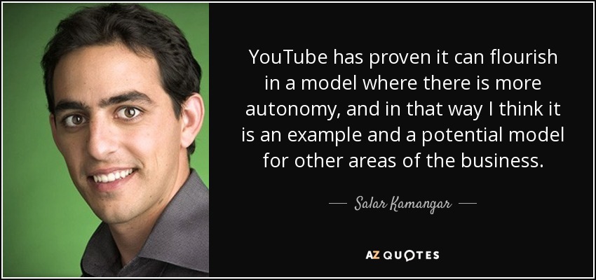 YouTube has proven it can flourish in a model where there is more autonomy, and in that way I think it is an example and a potential model for other areas of the business. - Salar Kamangar