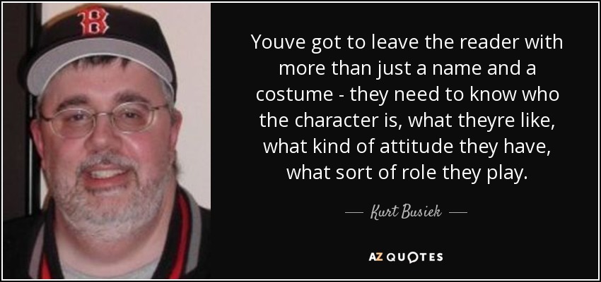 Youve got to leave the reader with more than just a name and a costume - they need to know who the character is, what theyre like, what kind of attitude they have, what sort of role they play. - Kurt Busiek