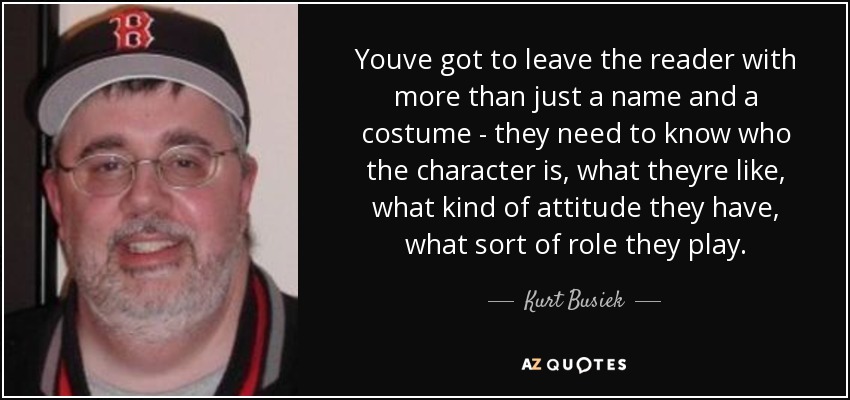 Youve got to leave the reader with more than just a name and a costume - they need to know who the character is, what theyre like, what kind of attitude they have, what sort of role they play. - Kurt Busiek