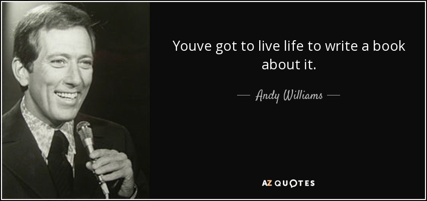 Youve got to live life to write a book about it. - Andy Williams