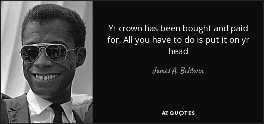 Yr crown has been bought and paid for. All you have to do is put it on yr head - James A. Baldwin