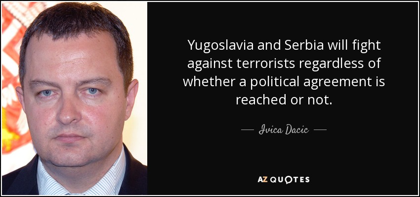 Yugoslavia and Serbia will fight against terrorists regardless of whether a political agreement is reached or not. - Ivica Dacic