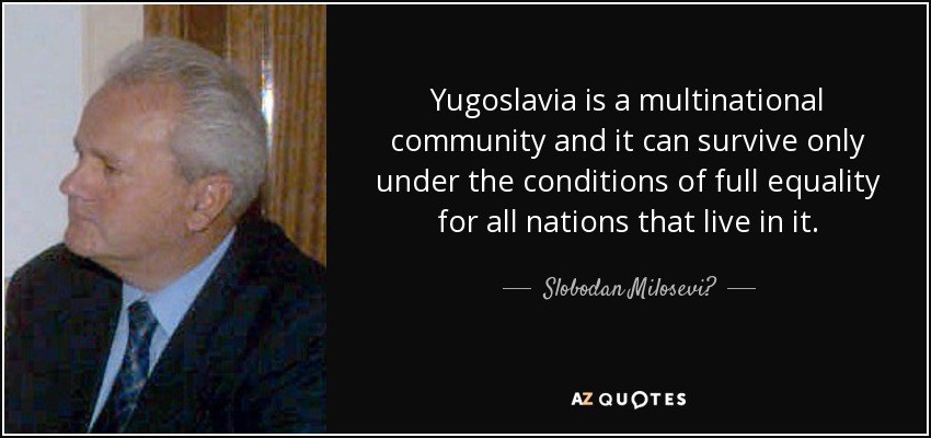 Yugoslavia is a multinational community and it can survive only under the conditions of full equality for all nations that live in it. - Slobodan Milosević