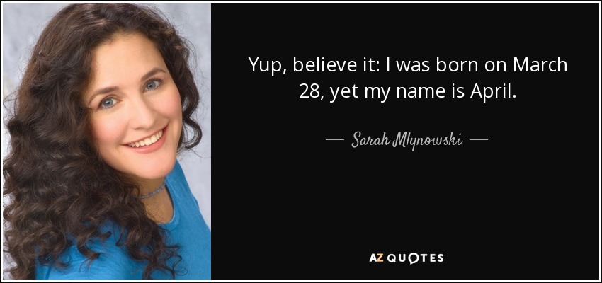 Yup, believe it: I was born on March 28, yet my name is April. - Sarah Mlynowski