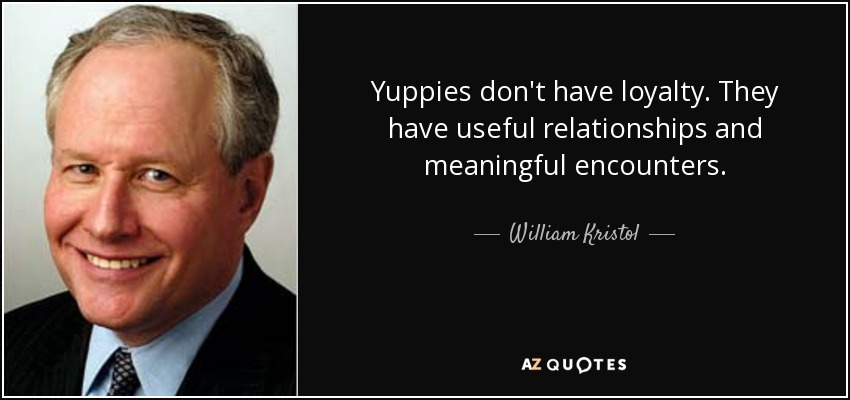 Yuppies don't have loyalty. They have useful relationships and meaningful encounters. - William Kristol