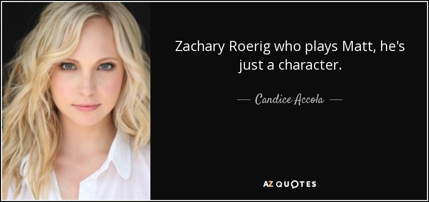 Zachary Roerig who plays Matt, he's just a character. - Candice Accola