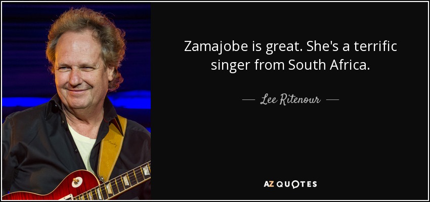 Zamajobe is great. She's a terrific singer from South Africa. - Lee Ritenour