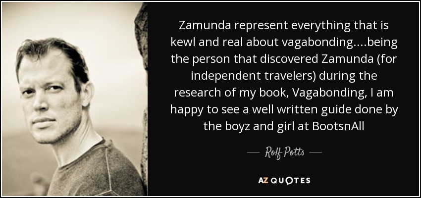 Zamunda represent everything that is kewl and real about vagabonding....being the person that discovered Zamunda (for independent travelers) during the research of my book, Vagabonding, I am happy to see a well written guide done by the boyz and girl at BootsnAll - Rolf Potts