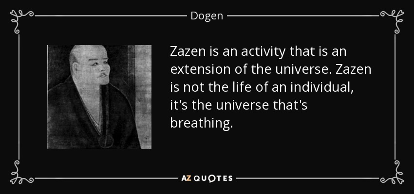 Zazen is an activity that is an extension of the universe. Zazen is not the life of an individual, it's the universe that's breathing. - Dogen