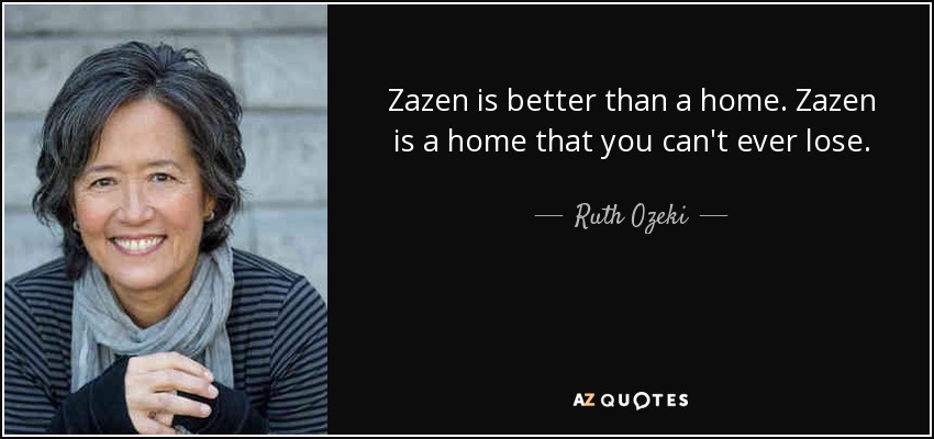 Zazen is better than a home. Zazen is a home that you can't ever lose. - Ruth Ozeki