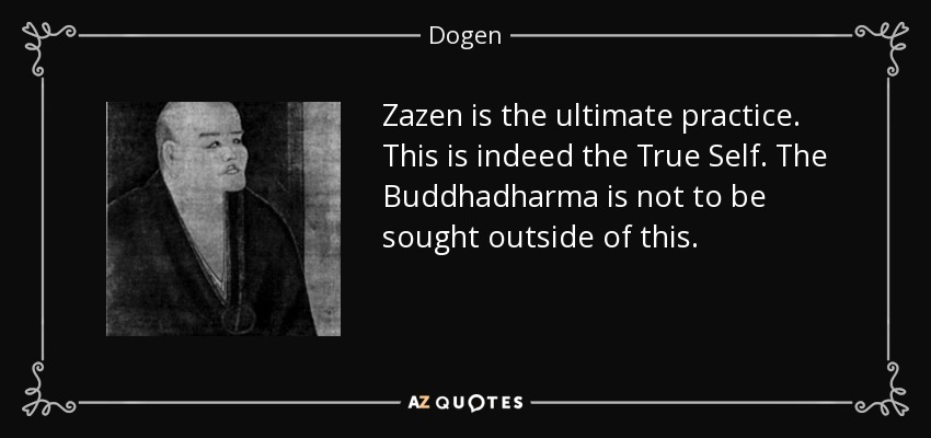 Zazen is the ultimate practice. This is indeed the True Self. The Buddhadharma is not to be sought outside of this. - Dogen