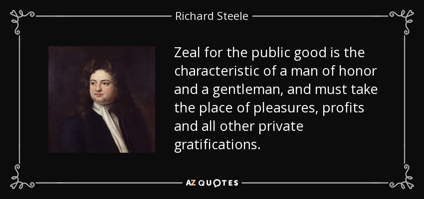 Zeal for the public good is the characteristic of a man of honor and a gentleman, and must take the place of pleasures, profits and all other private gratifications. - Richard Steele