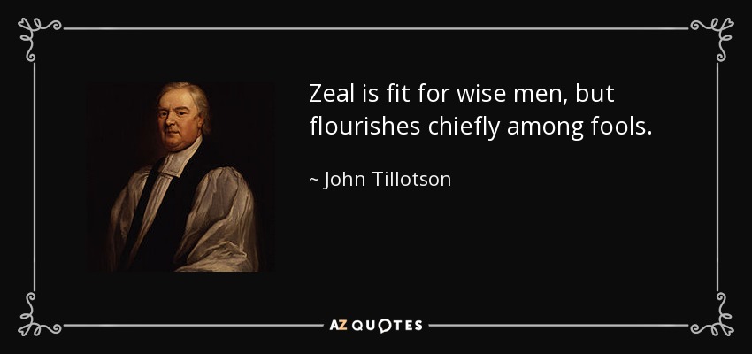 Zeal is fit for wise men, but flourishes chiefly among fools. - John Tillotson