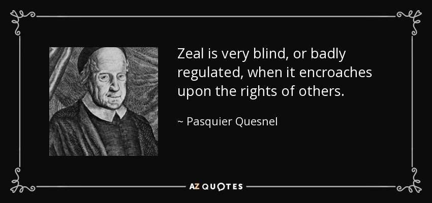 Zeal is very blind, or badly regulated, when it encroaches upon the rights of others. - Pasquier Quesnel