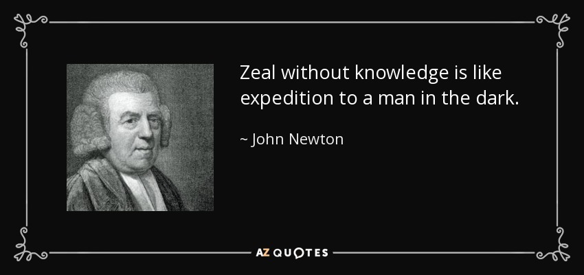 Zeal without knowledge is like expedition to a man in the dark. - John Newton