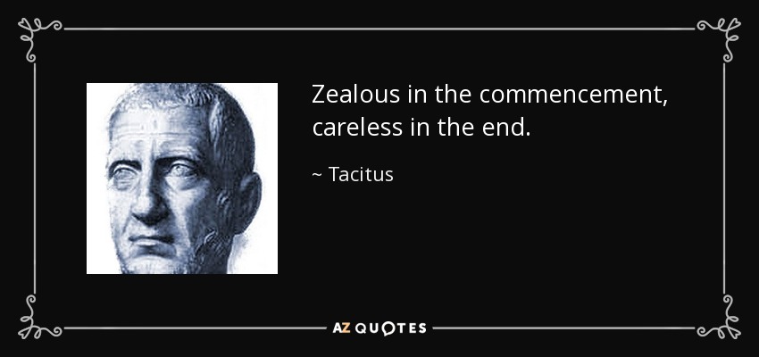 Zealous in the commencement, careless in the end. - Tacitus