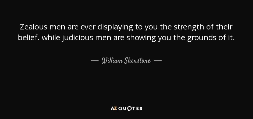 Zealous men are ever displaying to you the strength of their belief. while judicious men are showing you the grounds of it. - William Shenstone