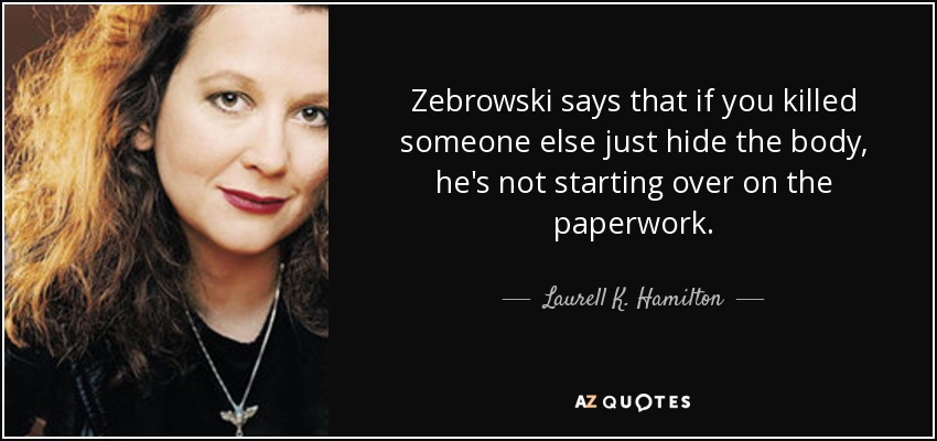 Zebrowski says that if you killed someone else just hide the body, he's not starting over on the paperwork. - Laurell K. Hamilton