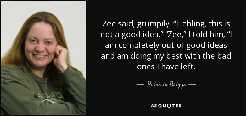Zee said, grumpily, “Liebling, this is not a good idea.” “Zee,” I told him, “I am completely out of good ideas and am doing my best with the bad ones I have left. - Patricia Briggs