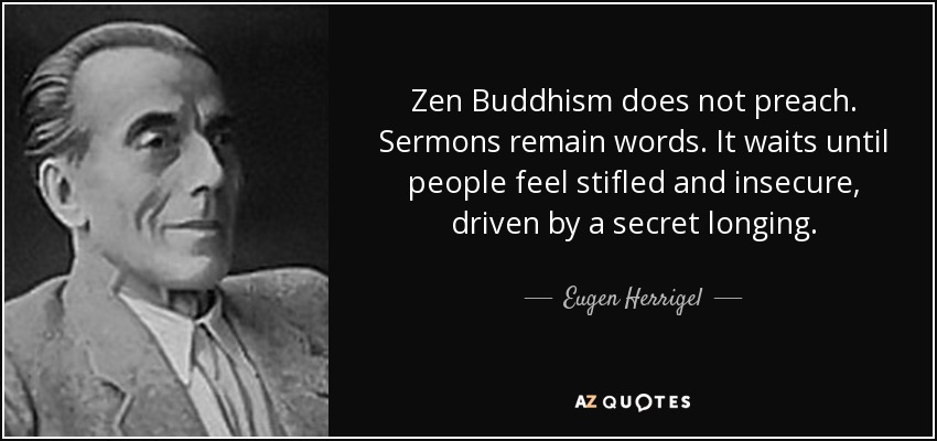 Zen Buddhism does not preach. Sermons remain words. It waits until people feel stifled and insecure, driven by a secret longing. - Eugen Herrigel