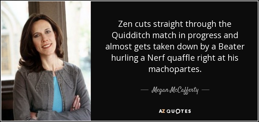 Zen cuts straight through the Quidditch match in progress and almost gets taken down by a Beater hurling a Nerf quaffle right at his machopartes. - Megan McCafferty