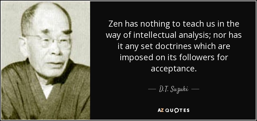 Zen has nothing to teach us in the way of intellectual analysis; nor has it any set doctrines which are imposed on its followers for acceptance. - D.T. Suzuki
