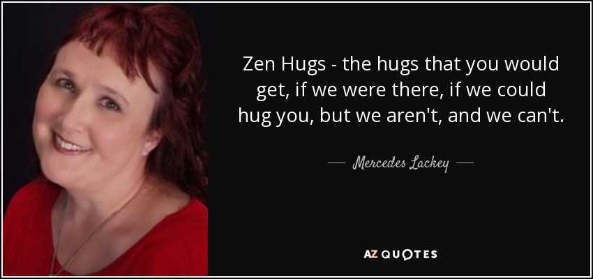 Zen Hugs - the hugs that you would get, if we were there, if we could hug you, but we aren't, and we can't. - Mercedes Lackey