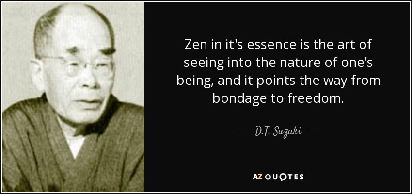 Zen in it's essence is the art of seeing into the nature of one's being, and it points the way from bondage to freedom. - D.T. Suzuki