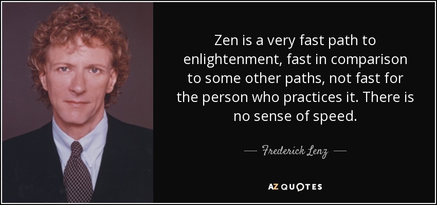 Zen is a very fast path to enlightenment, fast in comparison to some other paths, not fast for the person who practices it. There is no sense of speed. - Frederick Lenz