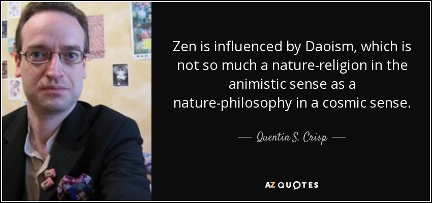 Zen is influenced by Daoism, which is not so much a nature-religion in the animistic sense as a nature-philosophy in a cosmic sense. - Quentin S. Crisp