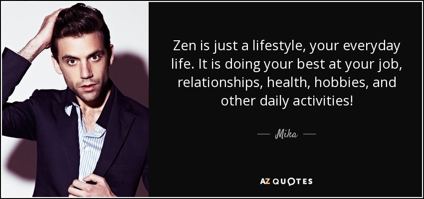 Zen is just a lifestyle, your everyday life. It is doing your best at your job, relationships, health, hobbies, and other daily activities! - Mika