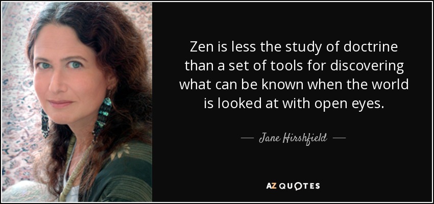 Zen is less the study of doctrine than a set of tools for discovering what can be known when the world is looked at with open eyes. - Jane Hirshfield
