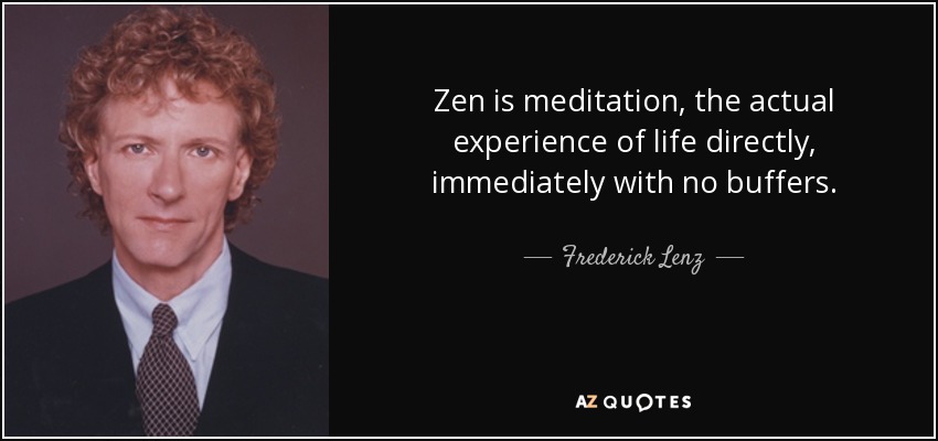 Zen is meditation, the actual experience of life directly, immediately with no buffers. - Frederick Lenz