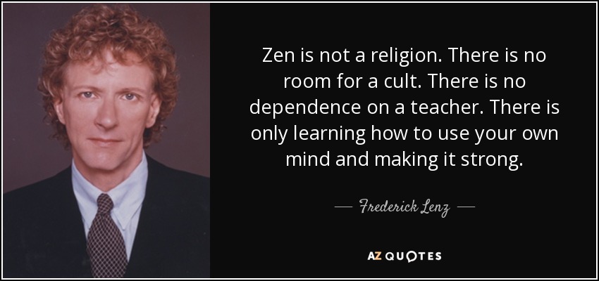Zen is not a religion. There is no room for a cult. There is no dependence on a teacher. There is only learning how to use your own mind and making it strong. - Frederick Lenz