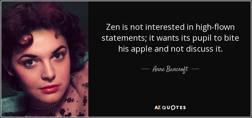 Zen is not interested in high-flown statements; it wants its pupil to bite his apple and not discuss it. - Anne Bancroft